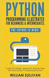 Python Programming Illustrated For Beginners & Intermediates:: “Learn By Doing” Approach-Step By Step Ultimate Guide To