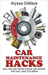 Car Maintenance Hacks: Easy Tips and Tricks Anyone Can Master that will Save You Money