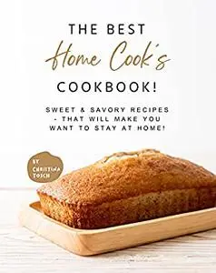 The Best Home Cook's Cookbook!: Sweet & Savory Recipes - that will Make You Want to Stay at Home!