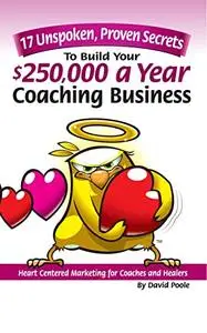 17 Unspoken, Proven Secrets To Build Your $250,000 A Year Coaching Business