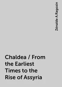 «Chaldea / From the Earliest Times to the Rise of Assyria» by Zénaïde A.Ragozin