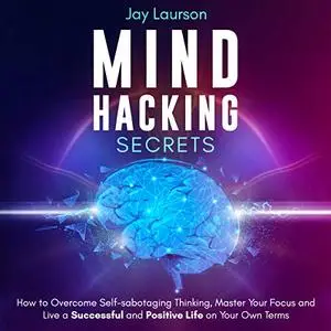 Mind Hacking Secrets: How to Overcome Self-Sabotaging Thinking Master Your Focus and Live a Successful and Positive [Audiobook]