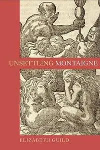 Unsettling Montaigne : poetics, ethics and affect in the Essais and other writings