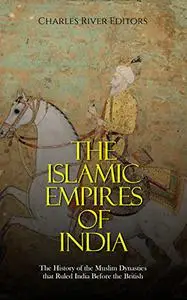 The Islamic Empires of India: The History of the Muslim Dynasties that Ruled India Before the British