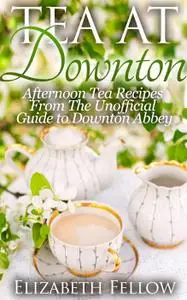 Tea at Downton: Afternoon Tea Recipes From The Unofficial Guide to Downton Abbey (Downton Abbey Tea)