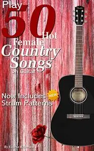 Play 50 Hot Female Country Songs on Guitar: Full Song Lyrics & Chords with Strum Patterns