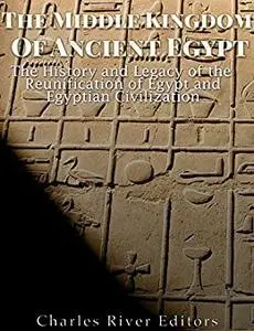 The Middle Kingdom of Ancient Egypt: The History and Legacy of the Reunification of Egypt and Egyptian Civilization