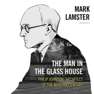 «The Man in the Glass House: Philip Johnson, Architect of the Modern Century» by Mark Lamster