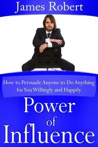 «Power of Influence: How to Persuade Anyone to Do Anything for You Willingly and Happily» by Robert James