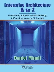 Enterprise Architecture A to Z: Frameworks, Business Process Modeling, SOA, and Infrastructure Technology [Repost]