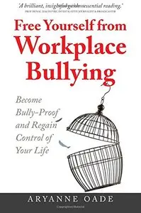 Free Yourself from Workplace Bullying: Become Bully-Proof and Regain Control of Your Life
