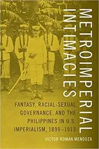 Metroimperial Intimacies: Fantasy, Racial-Sexual Governance, and the Philippines in U.S. Imperialism, 1899-1913