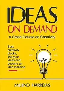 Ideas on Demand: A crash course on creativity. Bust creativity blocks, 10x your ideas, and become an idea machine