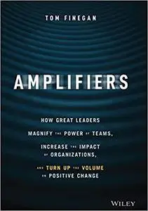Amplifiers: How Great Leaders Magnify the Power of Teams, Increase the Impact of Organizations