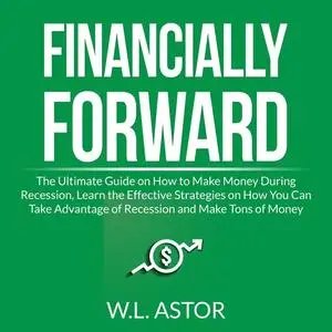 «Financially Forward: The Ultimate Guide on How to Make Money During Recession, Learn the Effective Strategies on How Yo