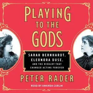 «Playing to the Gods: Sarah Bernhardt, Eleonora Duse, and the Rivalry that Changed Acting Forever» by Peter Rader