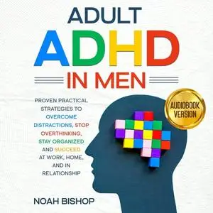 Adult ADHD in Men: Proven Practical Strategies to Overcome Distractions, Stop Overthinking, Stay Organized Succeed [Audiobook]