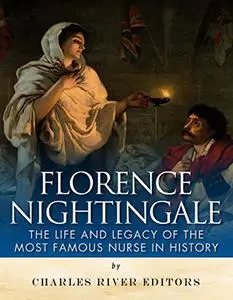 Florence Nightingale: The Life and Legacy of the Most Famous Nurse in History