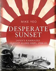 Desperate Sunset: Japan’s kamikazes against Allied ships, 1944–45