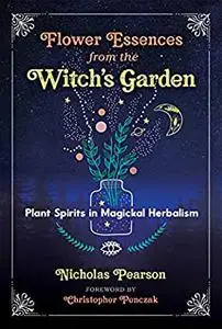 Flower Essences from the Witch's Garden: Plant Spirits in Magickal Herbalism