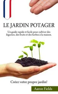 Aaron Fields, "Le jardin potager: Un guide rapide et facile pour cultiver des légumes, des fruits et des herbes à la maison"