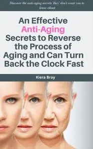 «An Effective Anti-Aging Secrets to Reverse the Process of Aging and Can Turn Back the Clock Fast» by Kiera Bray
