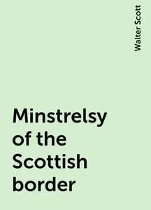 «Minstrelsy of the Scottish border» by Walter Scott