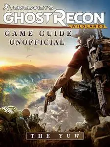 «Tom Clancys Ghost Recon Wildlands Game Guide Unofficial» by The Yuw