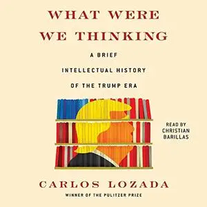 What Were We Thinking: A Brief Intellectual History of the Trump Era [Audiobook]