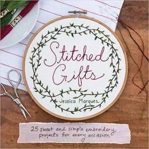 Stitched Gifts: 25 Sweet and Simple Embroidery Projects for Every Occasion