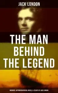 «The Man behind the Legend: Memoirs, Autobiographical Novels & Essays of Jack London» by Jack London