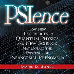PSIence: How New Discoveries in Quantum Physics and New Science May Explain the Existence of Paranormal Phenomena [Audiobook]