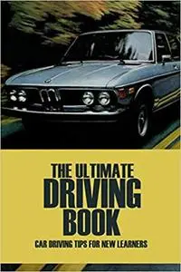 The Ultimate Driving Book: Car Driving Tips for New Learners: Everything New Drivers Need to Know Book