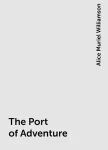 «The Port of Adventure» by Alice Muriel Williamson