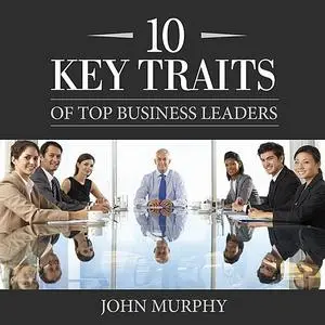 «10 Key Traits of Top Business Leaders» by John Murphy