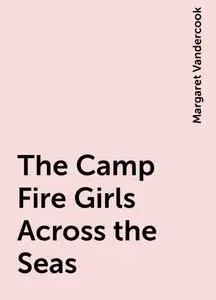 «The Camp Fire Girls Across the Seas» by Margaret Vandercook