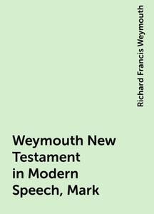 «Weymouth New Testament in Modern Speech, Mark» by Richard Francis Weymouth