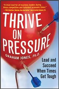 Thrive on Pressure: Lead And Succeed When Times Get Tough