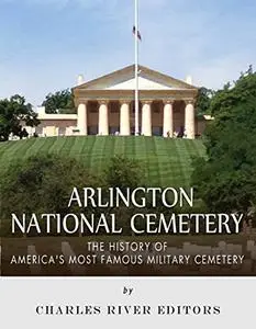 Arlington National Cemetery: The History of America’s Most Famous Military Cemetery