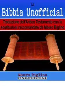 Mauro Biglino - La Bibbia Unofficial. L'Antico Testamento nella traduzione con le sostituzioni raccomandate da  Biglino (2016)
