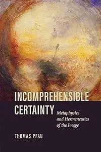 Incomprehensible Certainty: Metaphysics and Hermeneutics of the Image