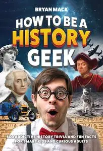 How to Be a History Geek : 500 Addictive History Trivia and Fun Facts for Smart Kids and Curious Adults