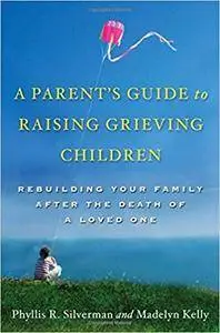 A Parent's Guide to Raising Grieving Children: Rebuilding Your Family after the Death of a Loved One