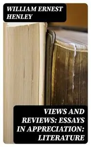 «Views and Reviews: Essays in appreciation: Literature» by William Ernest Henley