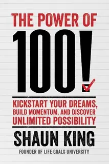 «The Power of 100!: Kickstart Your Dreams, Build Momentum, and Discover Unlimited Possibility» by Shaun King