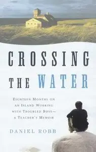 «Crossing the Water: Eighteen Months on an Island Working with Troubled Boys – A Teacher's Memoir» by Daniel Robb