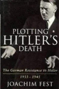 Plotting Hitler's Death: The German Resistance to Hitler, 1933-45 By Joachim C. Fest