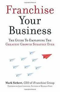 Franchise Your Business The Guide to Employing the Greatest Growth Strategy Ever 