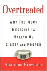 Overtreated: Why Too Much Medicine Is Making Us Sicker and Poorer