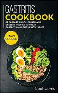 Gastritis Cookbook: MAIN COURSE - Breakfast, Lunch, Dinner and Dessert Recipes to Treat Gastritis and GUT Health Issues